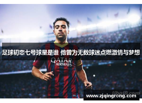 足球初恋七号球星是谁 他曾为无数球迷点燃激情与梦想