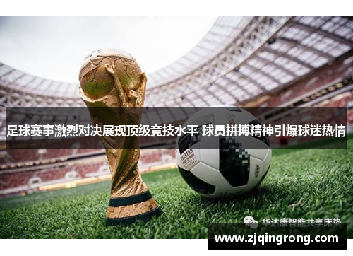 足球赛事激烈对决展现顶级竞技水平 球员拼搏精神引爆球迷热情