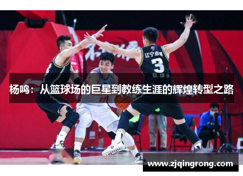 杨鸣：从篮球场的巨星到教练生涯的辉煌转型之路