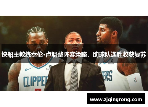 快船主教练泰伦·卢调整阵容策略，助球队连胜收获复苏